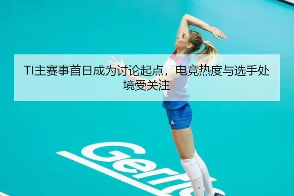 TI主赛事首日成为讨论起点，电竞热度与选手处境受关注